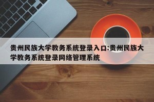 贵州民族大学教务系统登录入口:贵州民族大学教务系统登录网络管理系统