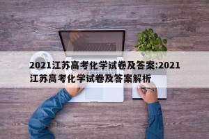 2021江苏高考化学试卷及答案:2021江苏高考化学试卷及答案解析