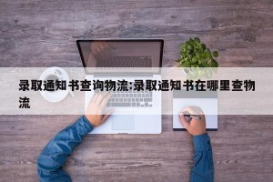 录取通知书查询物流:录取通知书在哪里查物流