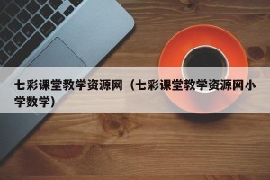 七彩课堂教学资源网（七彩课堂教学资源网小学数学）