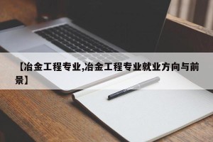 【冶金工程专业,冶金工程专业就业方向与前景】