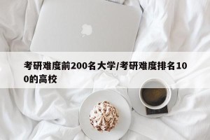 考研难度前200名大学/考研难度排名100的高校