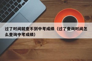 过了时间就查不到中考成绩（过了查询时间怎么查询中考成绩）