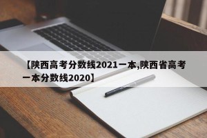 【陕西高考分数线2021一本,陕西省高考一本分数线2020】