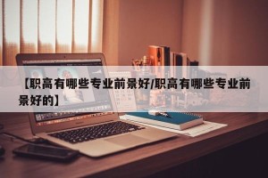 【职高有哪些专业前景好/职高有哪些专业前景好的】