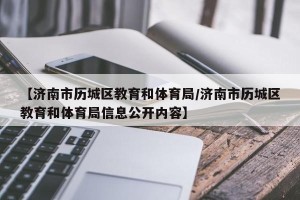 【济南市历城区教育和体育局/济南市历城区教育和体育局信息公开内容】