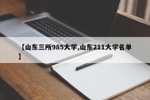 【山东三所985大学,山东211大学名单】