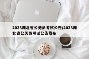 2023湖北省公务员考试公告/2023湖北省公务员考试公告发布