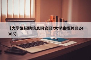 【大学生招聘信息网官网/大学生招聘网24365】