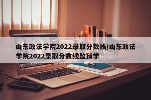 山东政法学院2022录取分数线/山东政法学院2022录取分数线监狱学