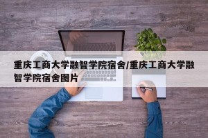 重庆工商大学融智学院宿舍/重庆工商大学融智学院宿舍图片