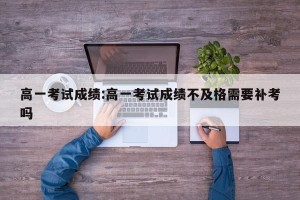 高一考试成绩:高一考试成绩不及格需要补考吗