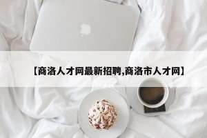 【商洛人才网最新招聘,商洛市人才网】