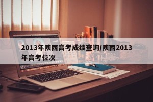 2013年陕西高考成绩查询/陕西2013年高考位次