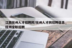 江西抚州人才招聘网/抚州人才网招聘信息_抚州全职招聘