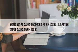 安徽省考公务员2023年职位表:21年安徽省公务员职位表