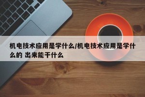 机电技术应用是学什么/机电技术应用是学什么的 出来能干什么
