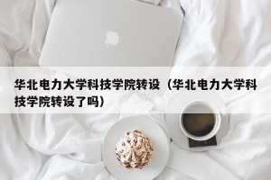 华北电力大学科技学院转设（华北电力大学科技学院转设了吗）