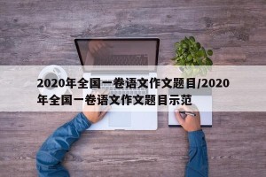 2020年全国一卷语文作文题目/2020年全国一卷语文作文题目示范