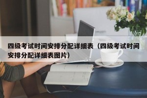 四级考试时间安排分配详细表（四级考试时间安排分配详细表图片）