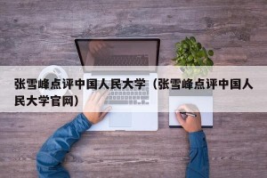 张雪峰点评中国人民大学（张雪峰点评中国人民大学官网）