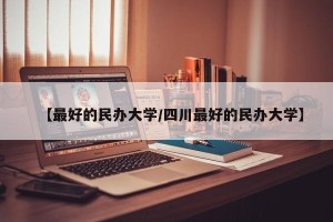 【最好的民办大学/四川最好的民办大学】
