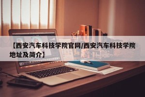 【西安汽车科技学院官网/西安汽车科技学院地址及简介】